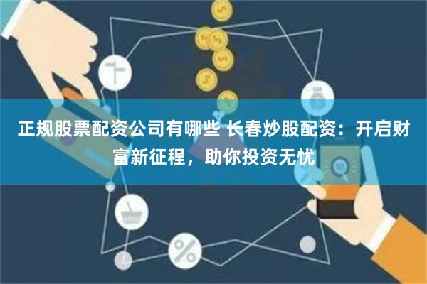 正規(guī)股票配資公司有哪些 長(zhǎng)春炒股配資：開(kāi)啟財(cái)富新征程，助你投資無(wú)憂
