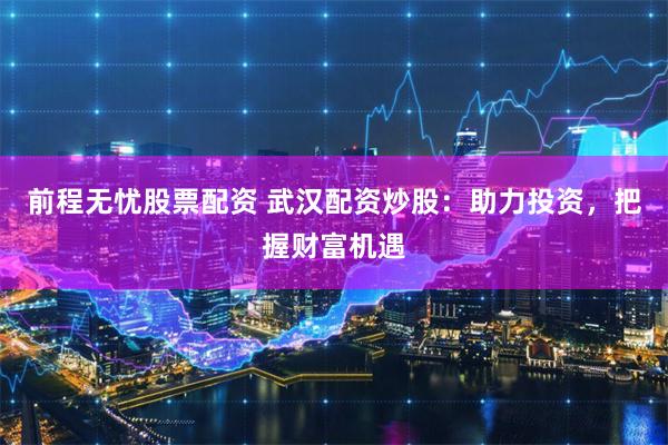 前程無(wú)憂股票配資 武漢配資炒股：助力投資，把握財(cái)富機(jī)遇