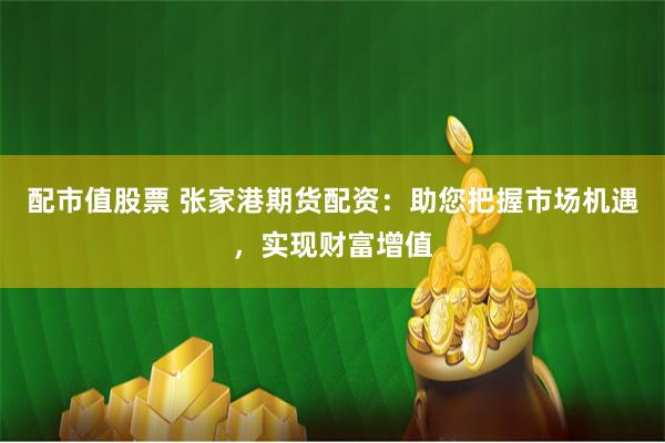 配市值股票 張家港期貨配資：助您把握市場機(jī)遇，實(shí)現(xiàn)財(cái)富增值