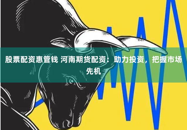 股票配資惠管錢 河南期貨配資：助力投資，把握市場先機