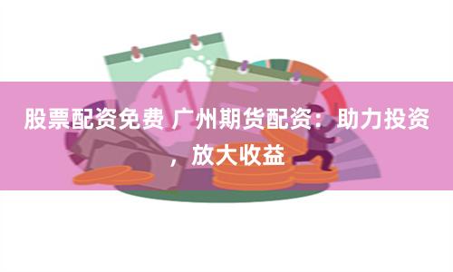 股票配資免費(fèi) 廣州期貨配資：助力投資，放大收益