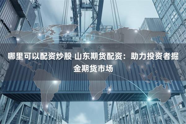 哪里可以配資炒股 山東期貨配資：助力投資者掘金期貨市場(chǎng)