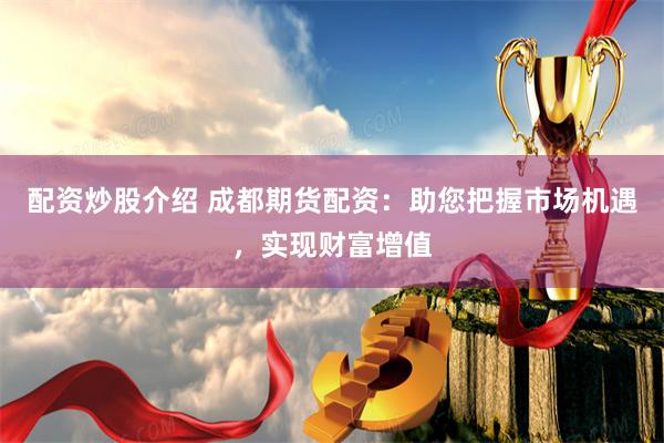 配資炒股介紹 成都期貨配資：助您把握市場機遇，實現(xiàn)財富增值