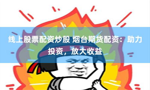 線上股票配資炒股 煙臺(tái)期貨配資：助力投資，放大收益