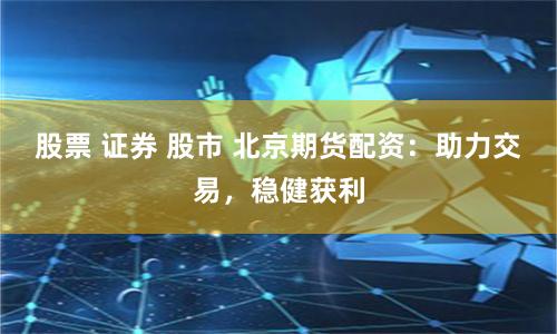 股票 證券 股市 北京期貨配資：助力交易，穩(wěn)健獲利
