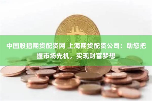 中國(guó)股指期貨配資網(wǎng) 上海期貨配資公司：助您把握市場(chǎng)先機(jī)，實(shí)現(xiàn)財(cái)富夢(mèng)想