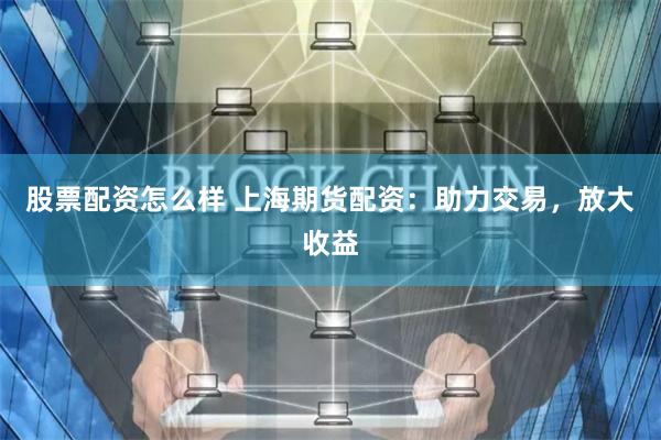 股票配資怎么樣 上海期貨配資：助力交易，放大收益