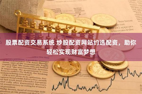 股票配資交易系統(tǒng) 炒股配資網(wǎng)站約選配資，助你輕松實(shí)現(xiàn)財富夢想