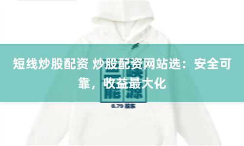 短線炒股配資 炒股配資網(wǎng)站選：安全可靠，收益最大化