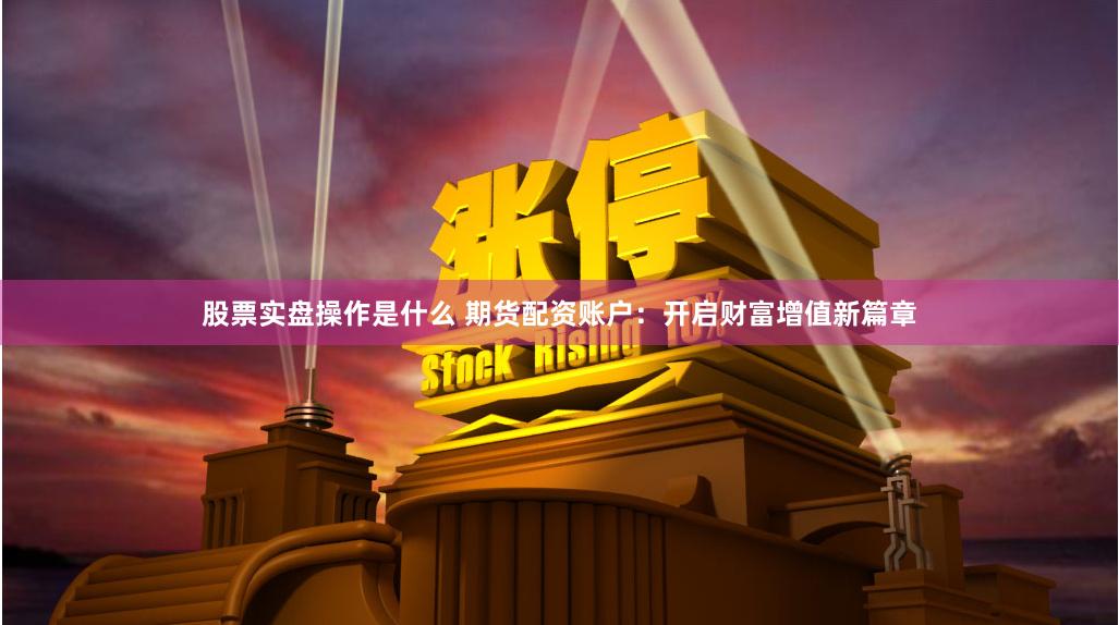 股票實(shí)盤(pán)操作是什么 期貨配資賬戶：開(kāi)啟財(cái)富增值新篇章