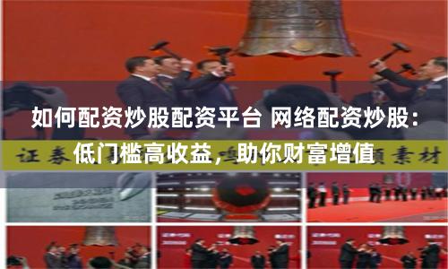 如何配資炒股配資平臺 網(wǎng)絡配資炒股：低門檻高收益，助你財富增值