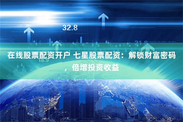 在線股票配資開戶 七星股票配資：解鎖財(cái)富密碼，倍增投資收益