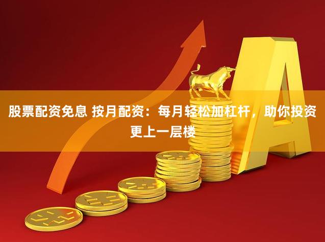 股票配資免息 按月配資：每月輕松加杠桿，助你投資更上一層樓