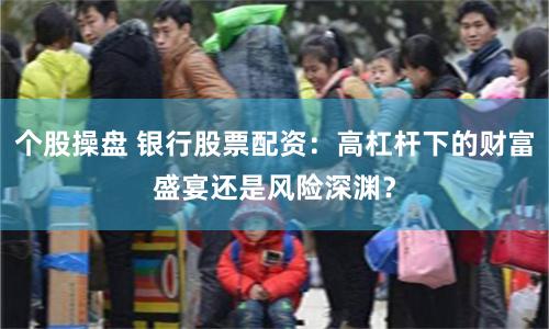 個股操盤 銀行股票配資：高杠桿下的財富盛宴還是風(fēng)險深淵？