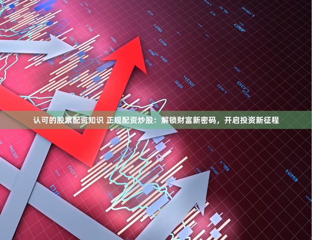 認(rèn)可的股票配資知識(shí) 正規(guī)配資炒股：解鎖財(cái)富新密碼，開啟投資新征程