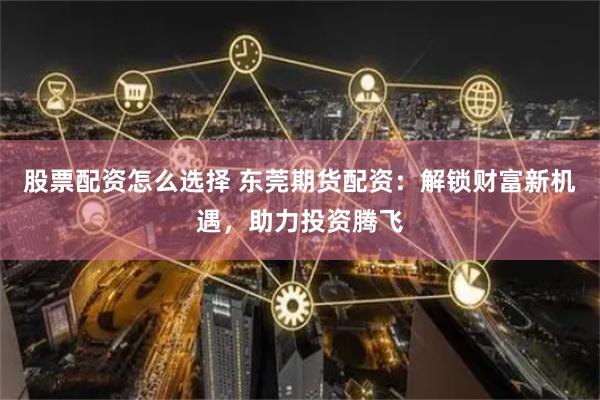 股票配資怎么選擇 東莞期貨配資：解鎖財富新機遇，助力投資騰飛