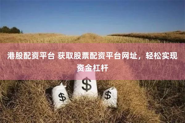 港股配資平臺 獲取股票配資平臺網(wǎng)址，輕松實現(xiàn)資金杠桿
