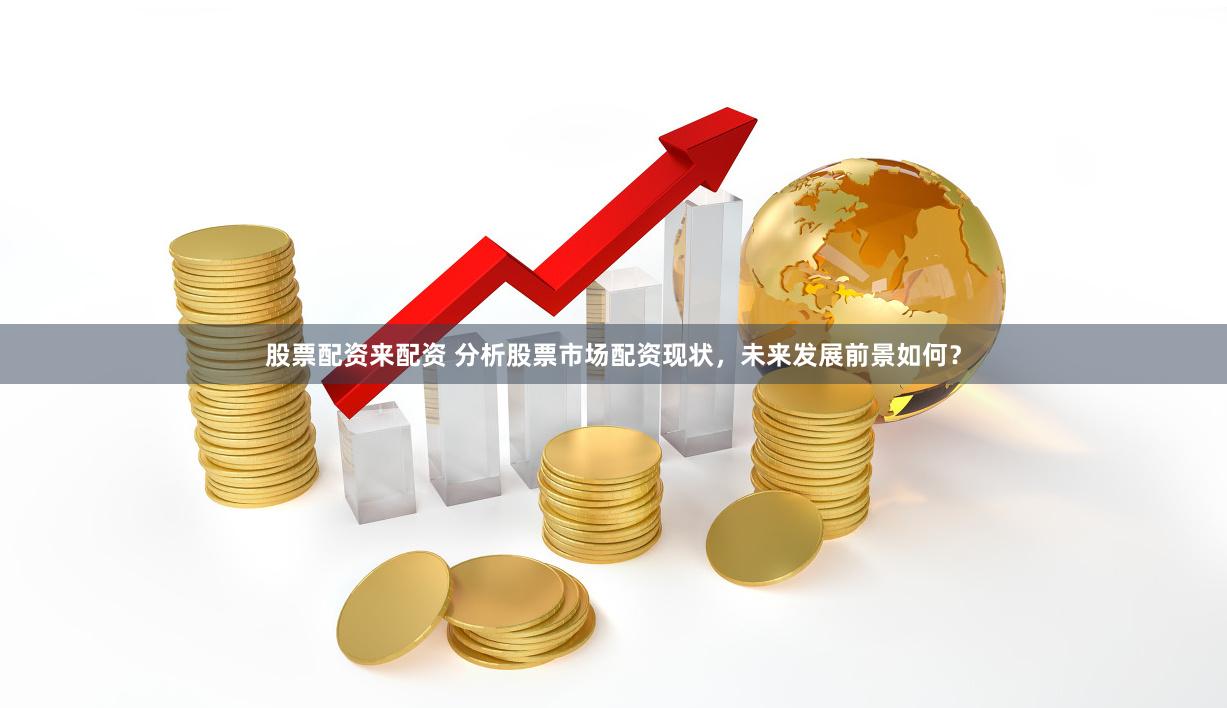 股票配資來(lái)配資 分析股票市場(chǎng)配資現(xiàn)狀，未來(lái)發(fā)展前景如何？