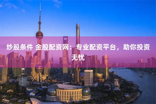 炒股條件 金股配資網(wǎng)：專業(yè)配資平臺，助你投資無憂