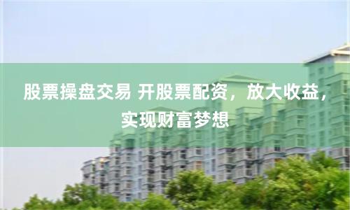 股票操盤交易 開股票配資，放大收益，實(shí)現(xiàn)財(cái)富夢想