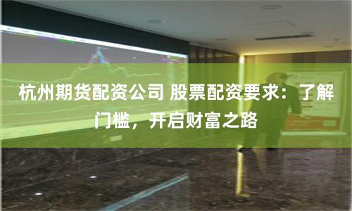 杭州期貨配資公司 股票配資要求：了解門(mén)檻，開(kāi)啟財(cái)富之路