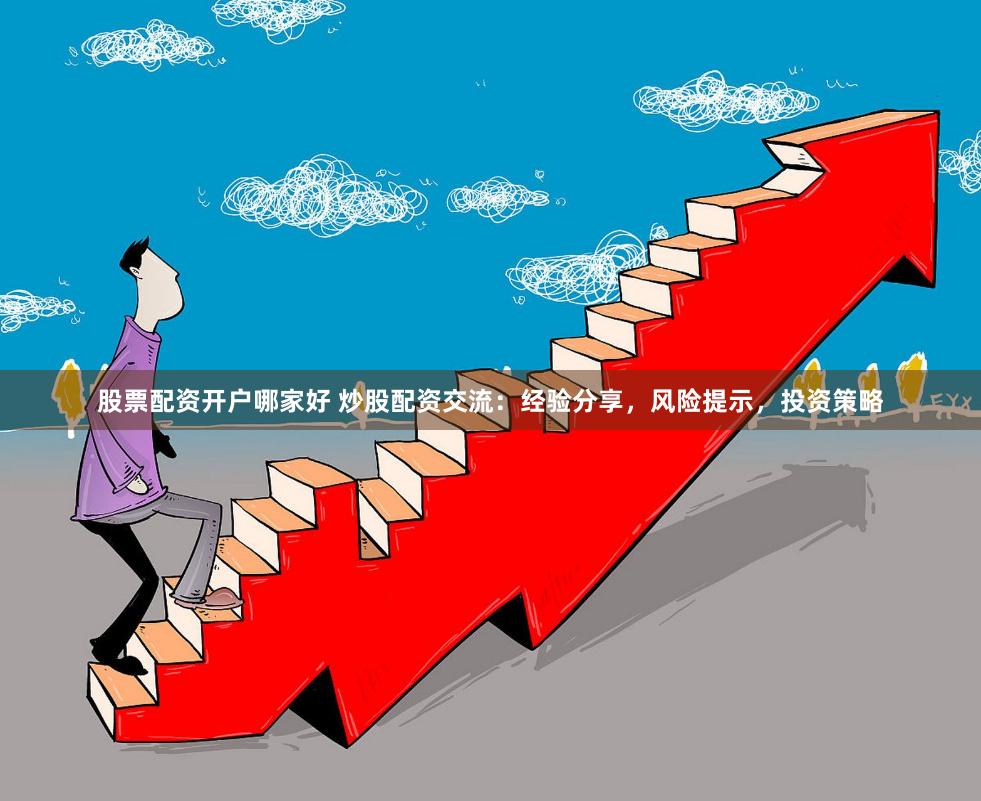 股票配資開戶哪家好 炒股配資交流：經(jīng)驗(yàn)分享，風(fēng)險(xiǎn)提示，投資策略