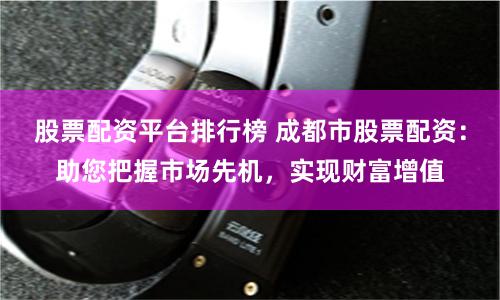 股票配資平臺(tái)排行榜 成都市股票配資：助您把握市場(chǎng)先機(jī)，實(shí)現(xiàn)財(cái)富增值