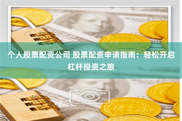個(gè)人股票配資公司 股票配資申請(qǐng)指南：輕松開(kāi)啟杠桿投資之旅