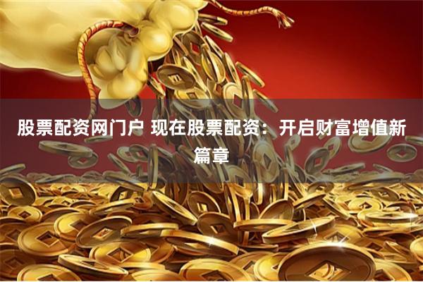 股票配資網(wǎng)門戶 現(xiàn)在股票配資：開啟財富增值新篇章