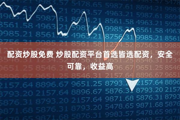 配資炒股免費 炒股配資平臺首選皆選配資，安全可靠，收益高