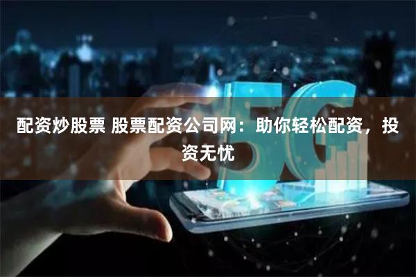 配資炒股票 股票配資公司網(wǎng)：助你輕松配資，投資無憂