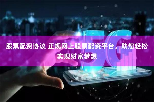 股票配資協(xié)議 正規(guī)網(wǎng)上股票配資平臺(tái)，助您輕松實(shí)現(xiàn)財(cái)富夢(mèng)想
