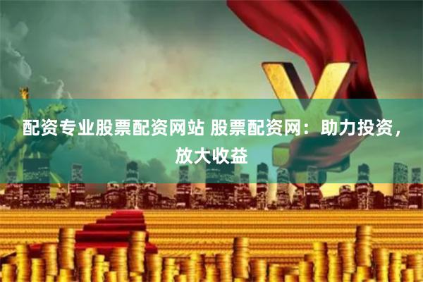 配資專業(yè)股票配資網(wǎng)站 股票配資網(wǎng)：助力投資，放大收益