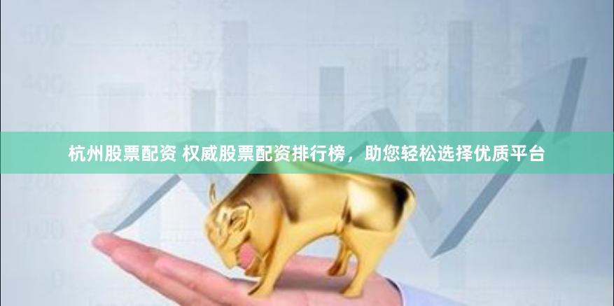 杭州股票配資 權(quán)威股票配資排行榜，助您輕松選擇優(yōu)質(zhì)平臺(tái)