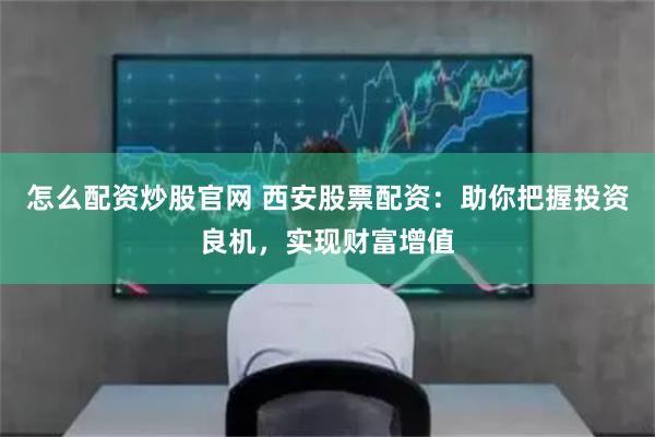 怎么配資炒股官網(wǎng) 西安股票配資：助你把握投資良機，實現(xiàn)財富增值