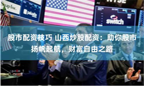 股市配資技巧 山西炒股配資：助你股市揚(yáng)帆起航，財富自由之路