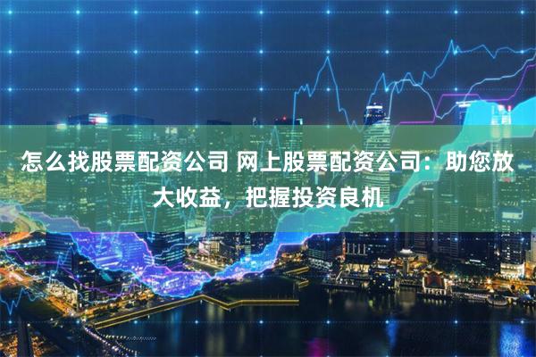 怎么找股票配資公司 網(wǎng)上股票配資公司：助您放大收益，把握投資良機(jī)