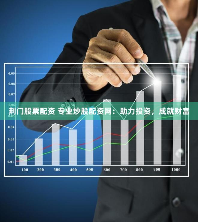 荊門(mén)股票配資 專(zhuān)業(yè)炒股配資網(wǎng)：助力投資，成就財(cái)富