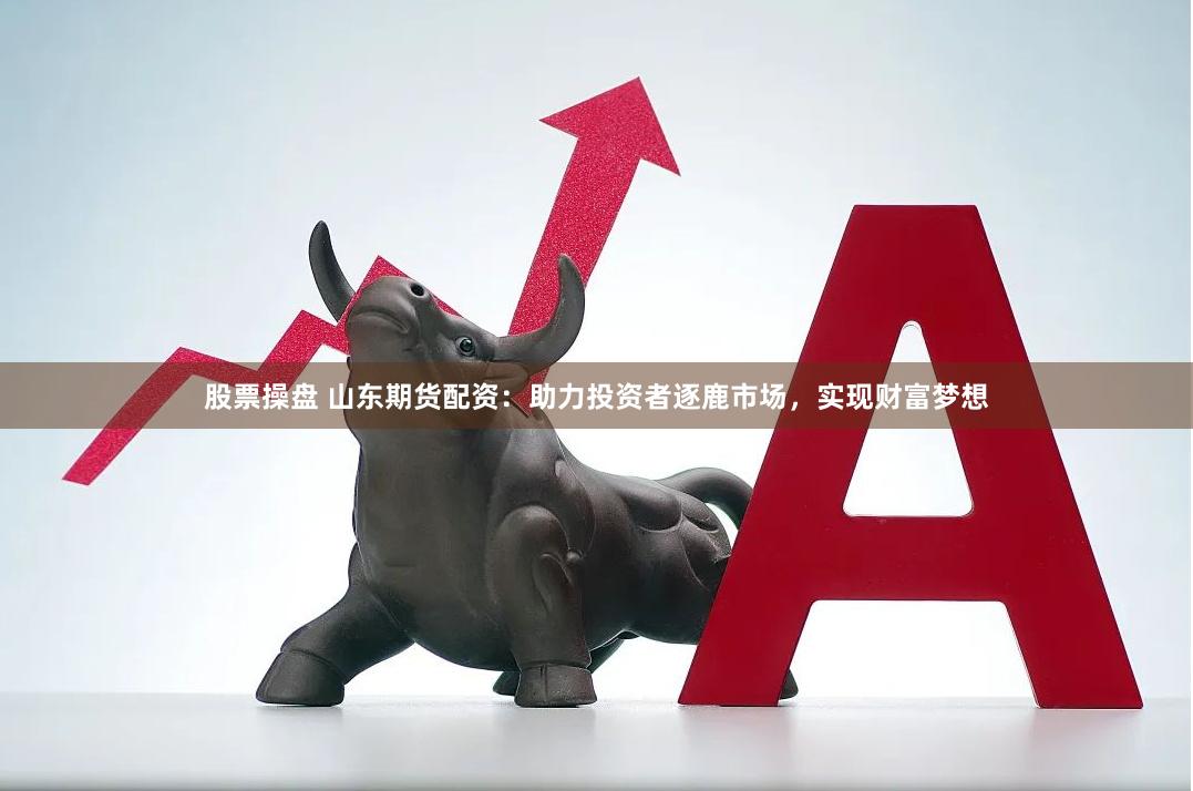 股票操盤(pán) 山東期貨配資：助力投資者逐鹿市場(chǎng)，實(shí)現(xiàn)財(cái)富夢(mèng)想