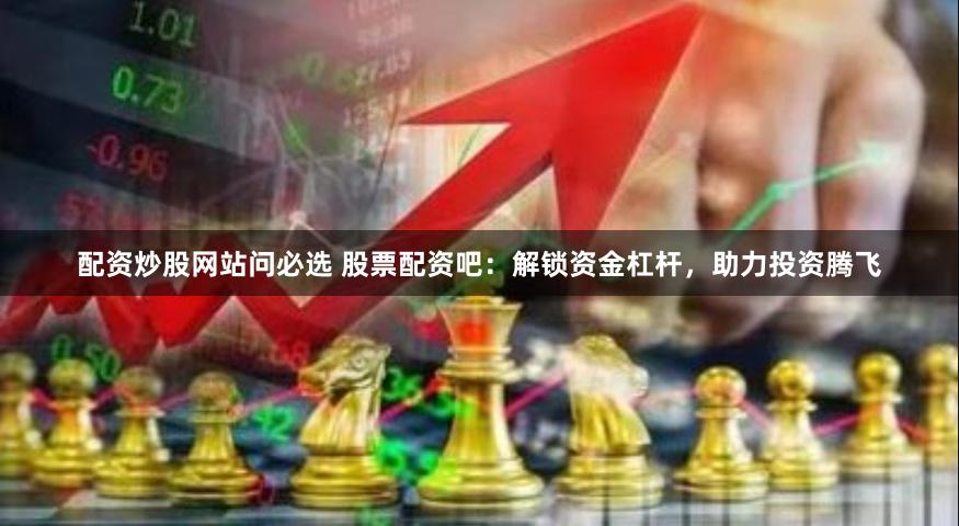 配資炒股網(wǎng)站問必選 股票配資吧：解鎖資金杠桿，助力投資騰飛