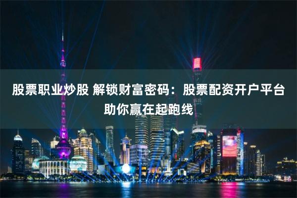 股票職業(yè)炒股 解鎖財(cái)富密碼：股票配資開(kāi)戶(hù)平臺(tái)助你贏在起跑線(xiàn)