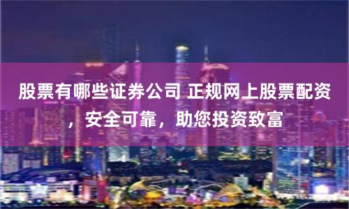 股票有哪些證券公司 正規(guī)網(wǎng)上股票配資，安全可靠，助您投資致富