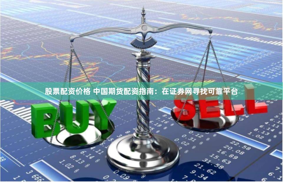 股票配資價(jià)格 中國(guó)期貨配資指南：在證券網(wǎng)尋找可靠平臺(tái)