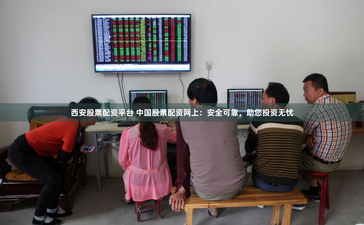 西安股票配資平臺(tái) 中國(guó)股票配資網(wǎng)上：安全可靠，助您投資無(wú)憂(yōu)