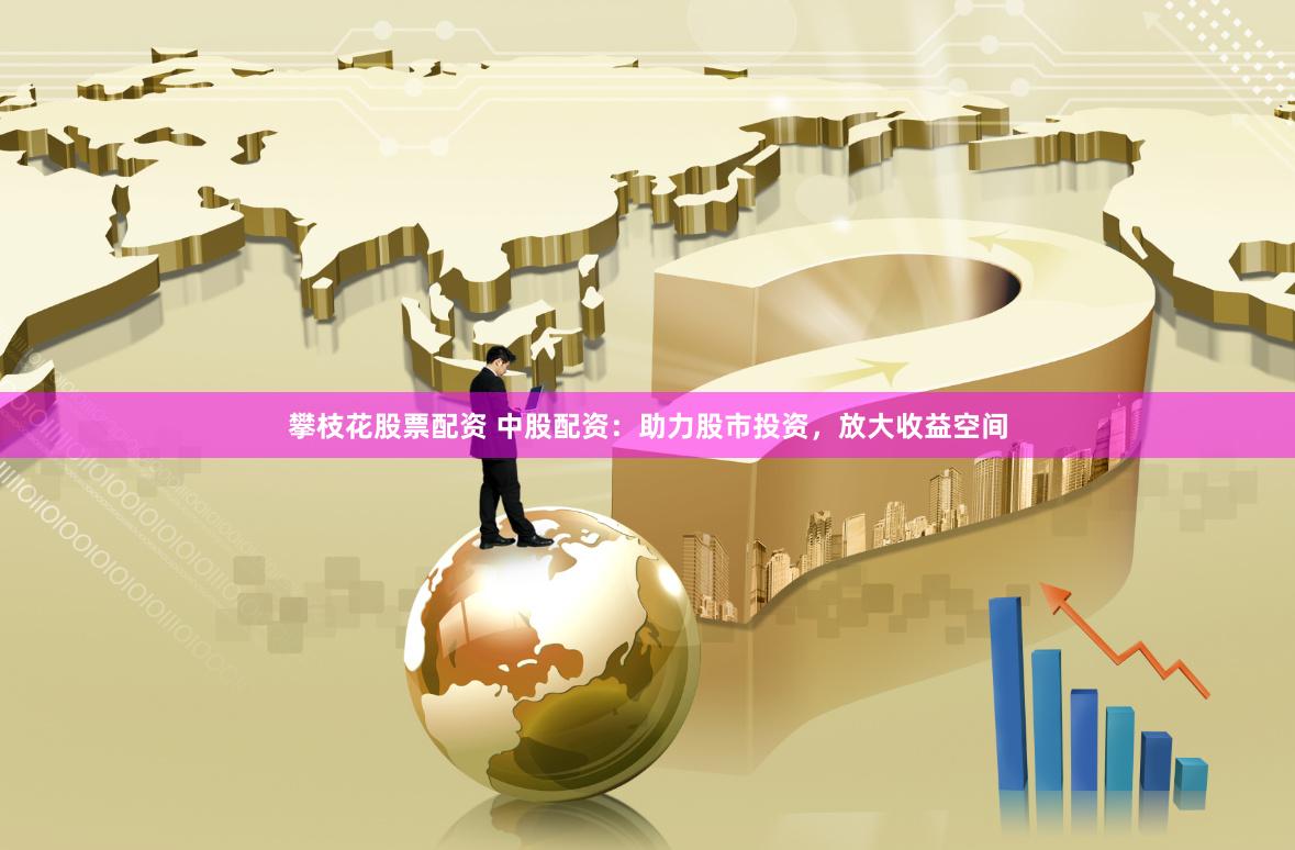 攀枝花股票配資 中股配資：助力股市投資，放大收益空間