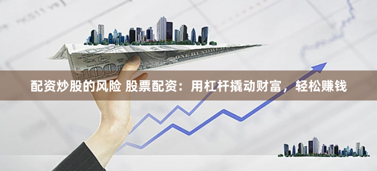 配資炒股的風(fēng)險(xiǎn) 股票配資：用杠桿撬動(dòng)財(cái)富，輕松賺錢(qián)