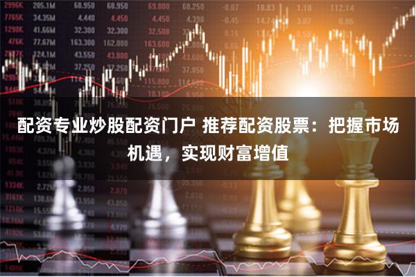 配資專(zhuān)業(yè)炒股配資門(mén)戶(hù) 推薦配資股票：把握市場(chǎng)機(jī)遇，實(shí)現(xiàn)財(cái)富增值