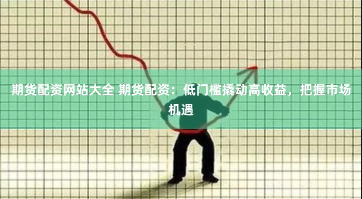期貨配資網(wǎng)站大全 期貨配資：低門(mén)檻撬動(dòng)高收益，把握市場(chǎng)機(jī)遇