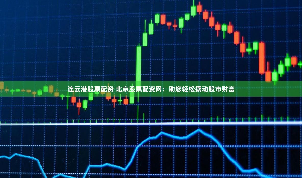 連云港股票配資 北京股票配資網(wǎng)：助您輕松撬動(dòng)股市財(cái)富