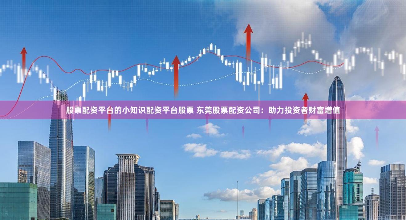 股票配資平臺(tái)的小知識(shí)配資平臺(tái)股票 東莞股票配資公司：助力投資者財(cái)富增值